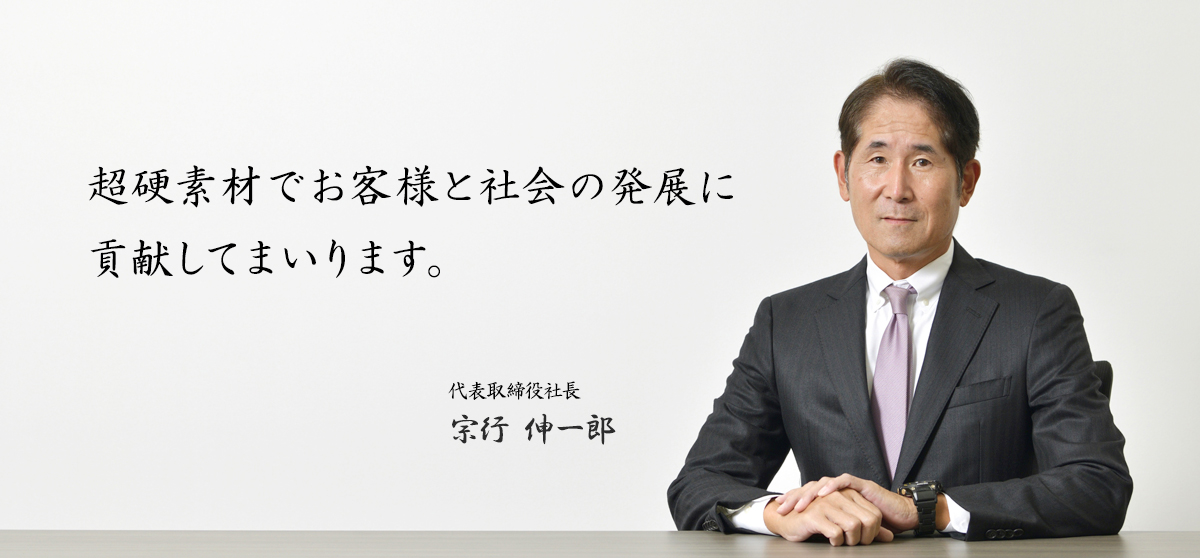 超硬素材でお客様と社会の発展に貢献してまいります。 代表取締役社長　宗行 伸一郎