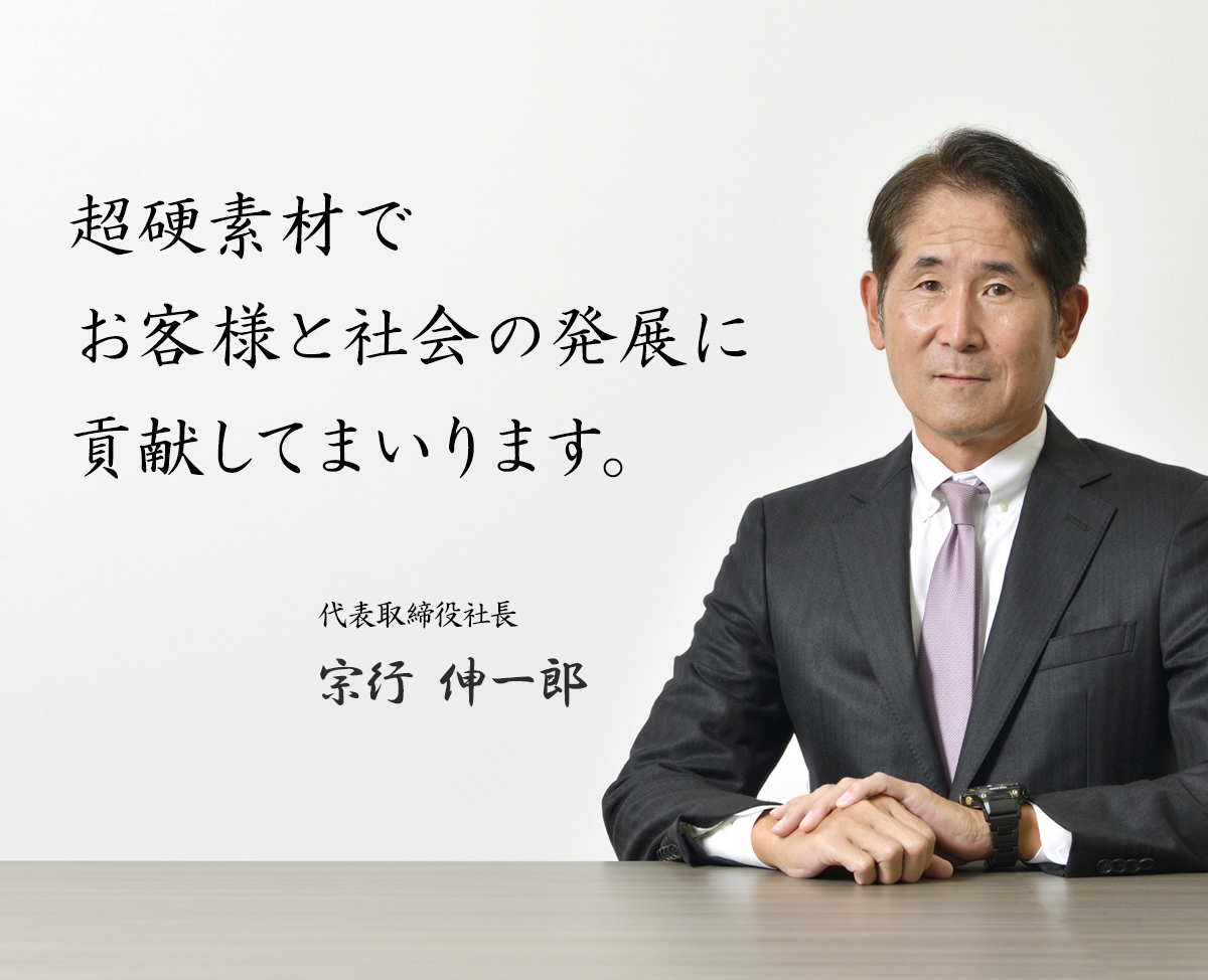 超硬素材でお客様と社会の発展に貢献してまいります。 代表取締役社長　宗行 伸一郎